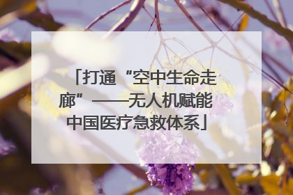 打通“空中生命走廊”——无人机赋能中国医疗急救体系