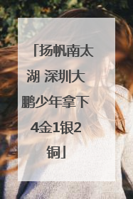 扬帆南太湖 深圳大鹏少年拿下4金1银2铜