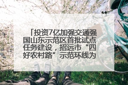 投资7亿加强交通强国山东示范区首批试点任务建设，招远市“四好农村路”示范环线为乡村振兴“开路”