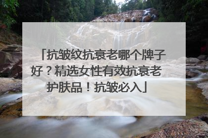 抗皱纹抗衰老哪个牌子好？精选女性有效抗衰老护肤品！抗皱必入