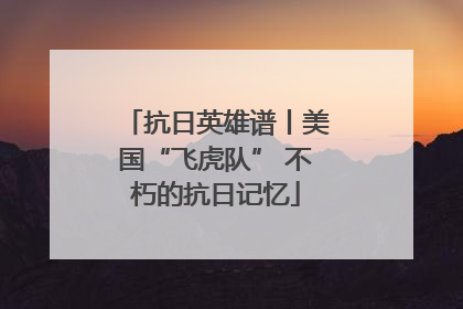 抗日英雄谱丨美国“飞虎队” 不朽的抗日记忆