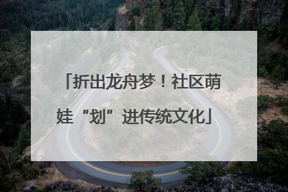 折出龙舟梦！社区萌娃“划”进传统文化