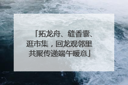 拓龙舟、缝香囊、逛市集，回龙观邻里共聚传递端午暖意