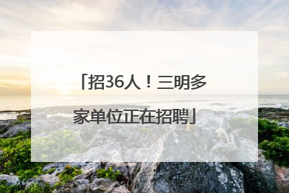 招36人！三明多家单位正在招聘