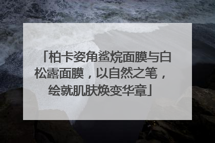 柏卡姿角鲨烷面膜与白松露面膜，以自然之笔，绘就肌肤焕变华章