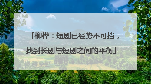 柳桦：短剧已经势不可挡，找到长剧与短剧之间的平衡