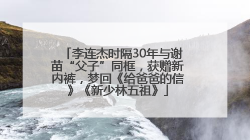 李连杰时隔30年与谢苗“父子”同框，获赠新内裤，梦回《给爸爸的信》《新少林五祖》
