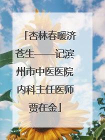 杏林春暖济苍生——记滨州市中医医院内科主任医师贾在金