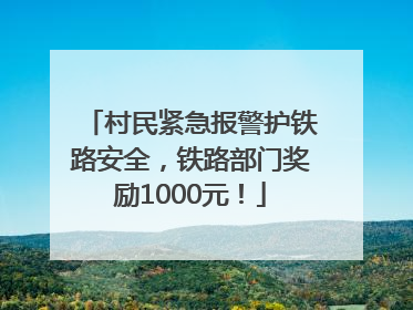 村民紧急报警护铁路安全，铁路部门奖励1000元！