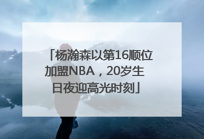 杨瀚森以第16顺位加盟NBA，20岁生日夜迎高光时刻