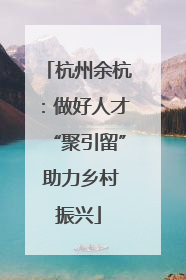 杭州余杭：做好人才“聚引留” 助力乡村振兴