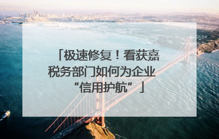 极速修复！看获嘉税务部门如何为企业“信用护航”