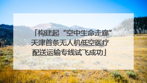 构建起“空中生命走廊” 天津首条无人机低空医疗配送运输专线试飞成功