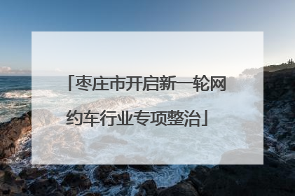 枣庄市开启新一轮网约车行业专项整治