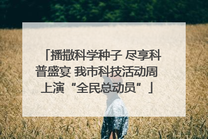 播撒科学种子 尽享科普盛宴 我市科技活动周上演“全民总动员”