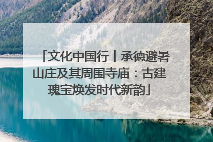 文化中国行丨承德避暑山庄及其周围寺庙：古建瑰宝焕发时代新韵
