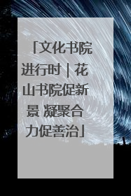 文化书院进行时｜花山书院促新景 凝聚合力促善治