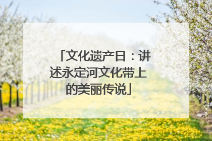 文化遗产日：讲述永定河文化带上的美丽传说