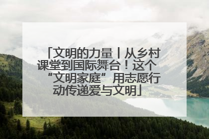 文明的力量丨从乡村课堂到国际舞台！这个“文明家庭”用志愿行动传递爱与文明