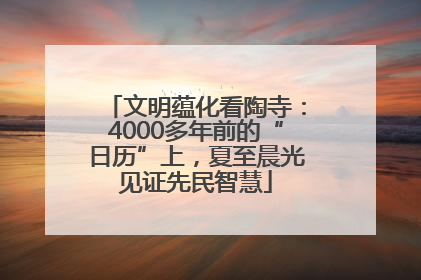 文明蕴化看陶寺：4000多年前的“日历”上，夏至晨光见证先民智慧