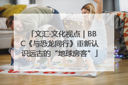 文汇·文化视点｜BBC《与恐龙同行》重新认识远古的“地球房客”