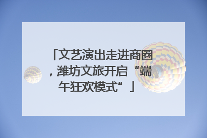 文艺演出走进商圈，潍坊文旅开启“端午狂欢模式”