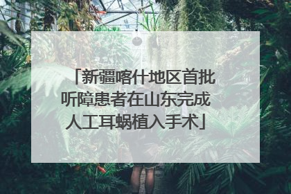 新疆喀什地区首批听障患者在山东完成人工耳蜗植入手术