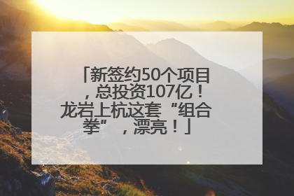 新签约50个项目，总投资107亿！龙岩上杭这套“组合拳”，漂亮！