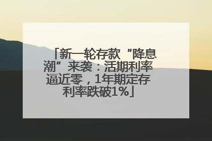 新一轮存款“降息潮”来袭：活期利率逼近零，1年期定存利率跌破1%
