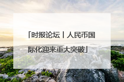 时报论坛丨人民币国际化迎来重大突破