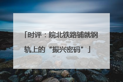 时评：皖北铁路铺就钢轨上的“振兴密码”