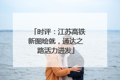 时评：江苏高铁新图绘就，通达之路活力迸发
