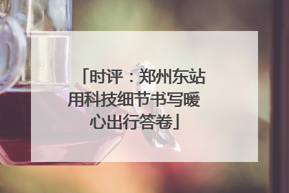 时评：郑州东站用科技细节书写暖心出行答卷