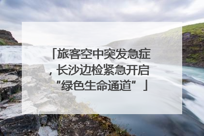 旅客空中突发急症，长沙边检紧急开启“绿色生命通道”