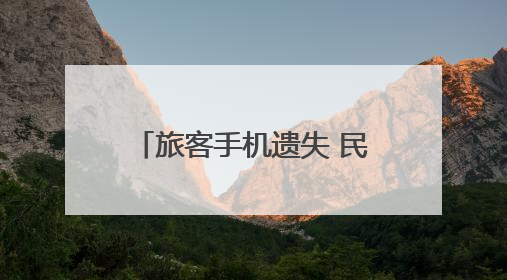旅客手机遗失 民警4小时找回获点赞｜新时代新雷锋