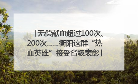 无偿献血超过100次、200次……衡阳这群“热血英雄”接受省级表彰