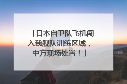 日本自卫队飞机闯入我舰队训练区域，中方现场处置！