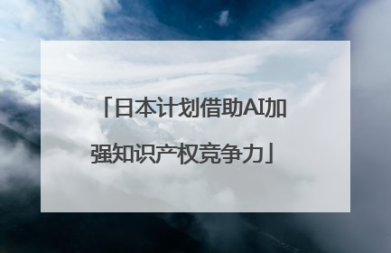 日本计划借助AI加强知识产权竞争力
