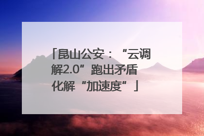 昆山公安：“云调解2.0”跑出矛盾化解“加速度”