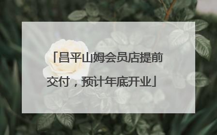 昌平山姆会员店提前交付，预计年底开业