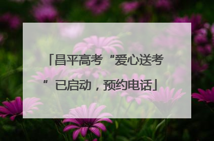 昌平高考“爱心送考”已启动，预约电话