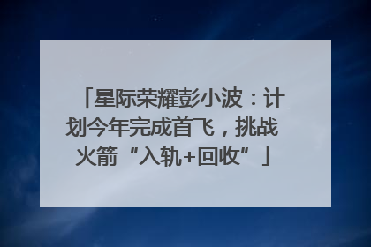 星际荣耀彭小波：计划今年完成首飞，挑战火箭“入轨+回收”