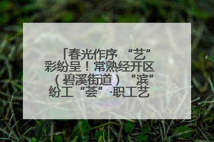 春光作序 “艺”彩纷呈！常熟经开区（碧溪街道）“滨”纷工“荟”·职工艺课堂点亮春日时光