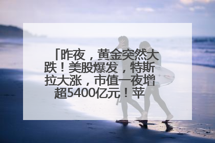 昨夜，黄金突然大跌！美股爆发，特斯拉大涨，市值一夜增超5400亿元！苹果传来大消息