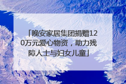 晚安家居集团捐赠120万元爱心物资，助力残障人士与妇女儿童