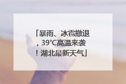 暴雨、冰雹撤退，39℃高温来袭！湖北最新天气