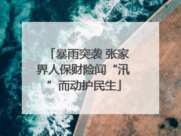 暴雨突袭 张家界人保财险闻“汛”而动护民生