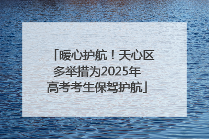暖心护航！天心区多举措为2025年高考考生保驾护航