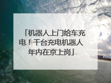 机器人上门给车充电！千台充电机器人年内在京上岗