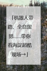 机器人带路、全息留影……带你看海淀超酷现场→
